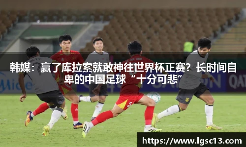 韩媒：赢了库拉索就敢神往世界杯正赛？长时间自卑的中国足球“十分可悲”